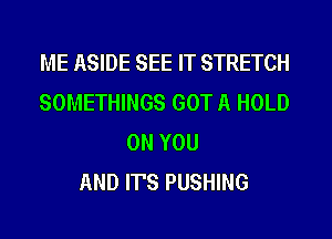 ME ASIDE SEE IT STRETCH
SOMETHINGS GOT A HOLD
ON YOU
AND IT'S PUSHING