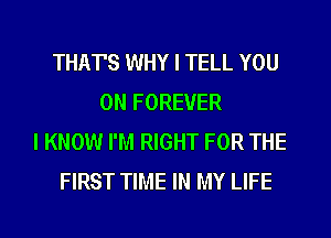 THAT'S WHY I TELL YOU
ON FOREVER
I KNOW I'M RIGHT FOR THE
FIRST TIME IN MY LIFE