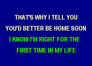 THAT'S WHY I TELL YOU
YOU'D BE'ITER BE HOME SOON
I KNOW I'M RIGHT FOR THE
FIRST TIME IN MY LIFE
