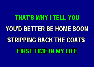 THAT'S WHY I TELL YOU
YOU'D BE'ITER BE HOME SOON
STRIPPING BACK THE COATS
FIRST TIME IN MY LIFE