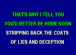 THAT'S WHY I TELL YOU
YOU'D BE'ITER BE HOME SOON
STRIPPING BACK THE COATS
OF LIES AND DECEPTION