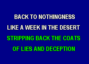 BACK TO NOTHINGNESS
LIKE A WEEK IN THE DESERT
STRIPPING BACK THE COATS

OF LIES AND DECEPTION