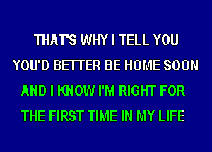 THAT'S WHY I TELL YOU
YOU'D BE'ITER BE HOME SOON
AND I KNOW I'M RIGHT FOR
THE FIRST TIME IN MY LIFE