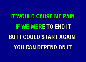 IT WOULD CAUSE ME PAIN
IF WE WERE TO END IT

BUT I COULD START AGAIN
YOU CAN DEPEND ON IT