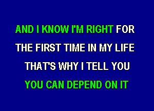 AND I KNOW I'M RIGHT FOR
THE FIRST TIME IN MY LIFE
THAT'S WHY I TELL YOU
YOU CAN DEPEND ON IT