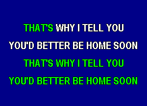 THAT'S WHY I TELL YOU
YOU'D BE'ITER BE HOME SOON
THAT'S WHY I TELL YOU
YOU'D BE'ITER BE HOME SOON