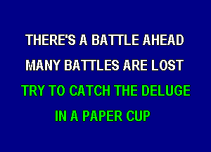 THERE'S A BATTLE AHEAD
MANY BATTLES ARE LOST
TRY TO CATCH THE DELUGE
IN A PAPER CUP
