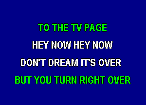 TO THE TU PAGE
HEY NOW HEY NOW
DON'T DREAM IT'S OVER
BUT YOU TURN RIGHT OVER