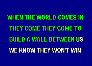 WHEN THE WORLD COMES IN
THEY COME THEY COME TO
BUILD A WALL BETWEEN US
WE KNOW THEY WON'T WIN