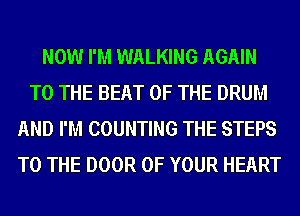 NOW I'M WALKING AGAIN
TO THE BEAT OF THE DRUM
AND I'M COUNTING THE STEPS
TO THE DOOR OF YOUR HEART