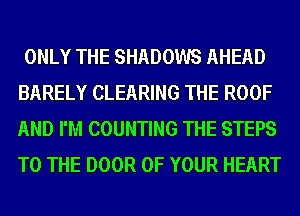 ONLY THE SHADOWS AHEAD
BARELY CLEARING THE ROOF
AND I'M COUNTING THE STEPS
TO THE DOOR OF YOUR HEART