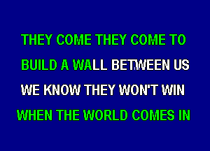 THEY COME THEY COME TO

BUILD A WALL BETWEEN US
WE KNOW THEY WON'T WIN
WHEN THE WORLD COMES IN