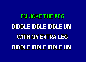 I'M JAKE THE PEG
DIDDLE IDDLE IDDLE UM
WITH MY EXTRA LEG
DIDDLE IDDLE IDDLE UM