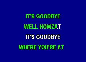 IT'S GOODBYE
WELL HOWZAT

IT'S GOODBYE
WHERE YOU'RE AT