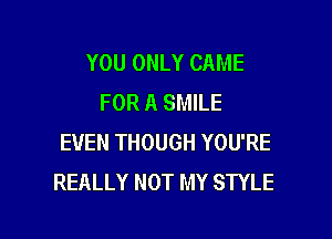 YOU ONLY CAME
FOR A SMILE

EVEN THOUGH YOU'RE
REALLY NOT MY STYLE