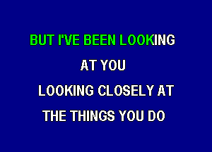 BUT I'VE BEEN LOOKING
AT YOU

LOOKING CLOSELY AT
THE THINGS YOU DO