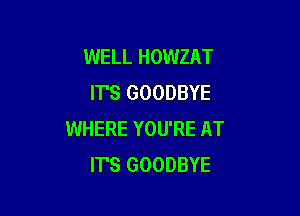 WELL HOWZAT
IT'S GOODBYE

WHERE YOU'RE AT
IT'S GOODBYE