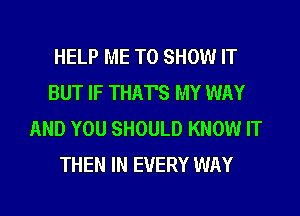 HELP ME TO SHOW IT
BUT IF THATS MY WAY

AND YOU SHOULD KNOW IT
THEN IN EVERY WAY