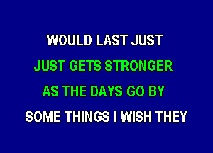 WOULD LAST JUST
JUST GETS STRONGER
AS THE DAYS GO BY
SOME THINGS I WISH THEY