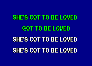 SHE'S COT TO BE LOVED
GOT TO BE LOVED
SHE'S COT TO BE LOVED
SHE'S COT TO BE LOVED