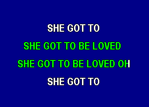 SHE GOT TO
SHE GOT TO BE LOVED

SHE GOT TO BE LOVED 0H
SHE GOT TO