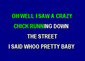 0H WELL I SAW A CRAZY
CHICK RUNNING DOWN
THE STREET
I SAID WHOO PRETTY BABY