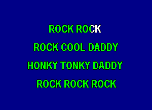 ROCK ROCK
ROCK COOL DADDY

HONKY TONKY DADDY
ROCK ROCK ROCK