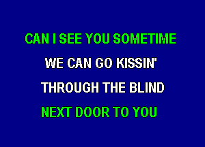 CAN I SEE YOU SOMETIME
WE CAN GO KISSIN'
THROUGH THE BLIND
NEXT DOOR TO YOU