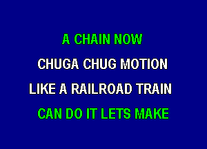 A CHAIN NOW
CHUGA CHUG MOTION

LIKE A RAILROAD TRAIN
CAN DO IT LETS MAKE