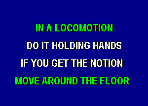 IN A LOCOMOTION
DO IT HOLDING HANDS
IF YOU GET THE MOTION
MOVE AROUND THE FLOOR