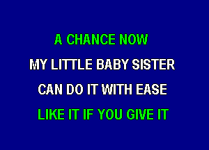 A CHANCE NOW
MY LI'ITLE BABY SISTER
CAN DO IT WITH EASE
LIKE IT IF YOU GIVE IT
