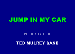 JUMP IN MY CAR

IN THE STYLE OF

TED MULREY BAND
