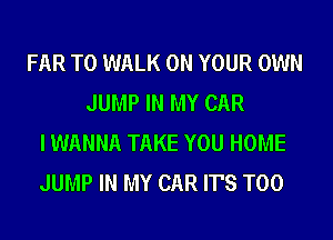 FAR T0 WALK ON YOUR OWN
JUMP IN MY CAR
I WANNA TAKE YOU HOME
JUMP IN MY CAR IT'S T00
