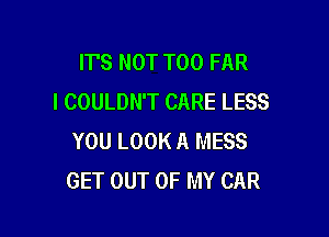 ITS NOT T00 FAR
I COULDN'T CARE LESS

YOU LOOK A MESS
GET OUT OF MY CAR