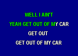 WELL I AIN'T
YEAH GET OUT OF MY CAR

GET OUT
GET OUT OF MY CAR