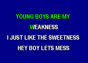 YOUNG BOYS ARE MY
WEAKNESS
I JUST LIKE THE SWEETNESS
HEY BOY LETS MESS