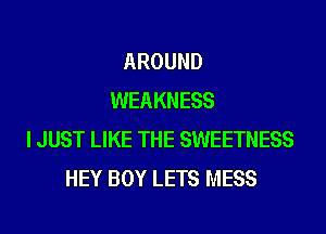 AROUND
WEAKNESS
I JUST LIKE THE SWEETNESS
HEY BOY LETS MESS