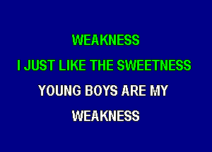 WEAKNESS
I JUST LIKE THE SWEETNESS
YOUNG BOYS ARE MY
WEAKNESS