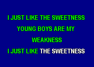 I JUST LIKE THE SWEETNESS
YOUNG BOYS ARE MY
WEAKNESS
I JUST LIKE THE SWEETNESS
