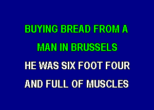 BUYING BREAD FROM A
MAN IN BRUSSELS
HE WAS SIX FOOT FOUR
AND FULL OF MUSCLES

g