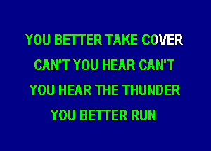 YOU BETTER TAKE COVER
CAN'T YOU HEAR CAN'T
YOU HEAR THE THUNDER
YOU BETTER RUN