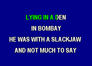 LYING IN A DEN
IN BOMBAY

HE WAS WITH A SLACKJAW
AND NOT MUCH TO SAY