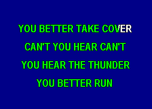 YOU BETTER TAKE COVER
CAN'T YOU HEAR CAN'T
YOU HEAR THE THUNDER
YOU BETTER RUN