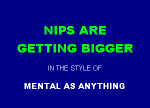 NIPS ARE
GETTING BIGGER

IN THE STYLE OF

MENTAL AS ANYTHING