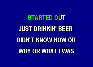 STARTED OUT
JUST DRINKIN' BEER

DIDN'T KNOW HOW 0R
WHY OR WHAT I WAS