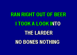 RAN RIGHT OUT OF BEER
I TOOK A LOOK INTO

THE LARDER
N0 BONES NOTHING