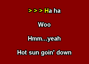 t'N?Haha

Woo

Hmm...yeah

Hot sun goin' down