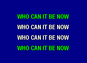 WHO CAN IT BE NOW
WHO CAN IT BE NOW

WHO CAN IT BE NOW
WHO CAN IT BE NOW