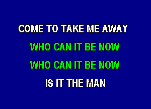 COME TO TAKE ME AWAY
WHO CAN IT BE NOW

WHO CAN IT BE NOW
IS IT THE MAN