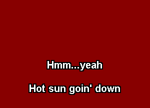 Hmm...yeah

Hot sun goin' down